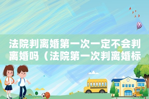 法院判離婚第一次一定不會判離婚嗎（法院第一次判離婚標準）