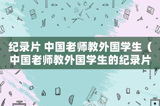 紀錄片 中國老師教外國學生（中國老師教外國學生的紀錄片是哪個）