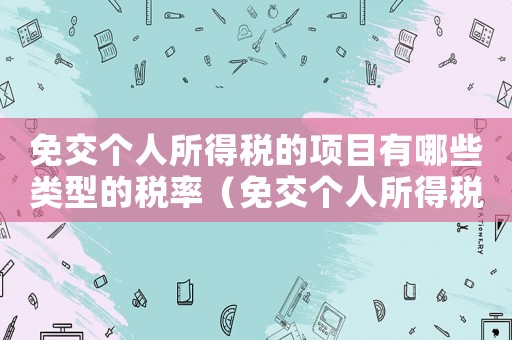 免交個(gè)人所得稅的項(xiàng)目有哪些類(lèi)型的稅率（免交個(gè)人所得稅的項(xiàng)目有哪些類(lèi)型的）
