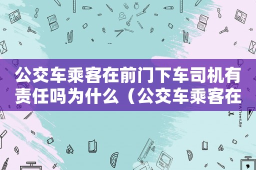 公交車乘客在前門下車司機有責任嗎為什么（公交車乘客在前門下車司機有責任嗎）
