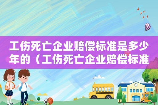 工傷死亡企業賠償標準是多少年的（工傷死亡企業賠償標準是多少年）