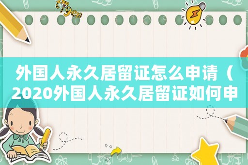 外國人永久居留證怎么申請（2020外國人永久居留證如何申請）