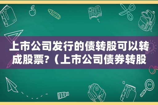 上市公司發(fā)行的債轉(zhuǎn)股可以轉(zhuǎn)成股票?（上市公司債券轉(zhuǎn)股是利好還是利空）