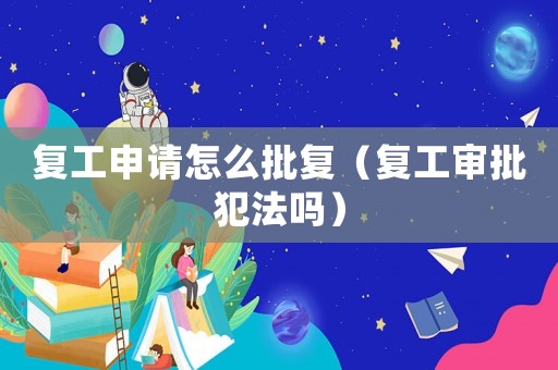 復工申請怎么批復（復工審批犯法嗎）