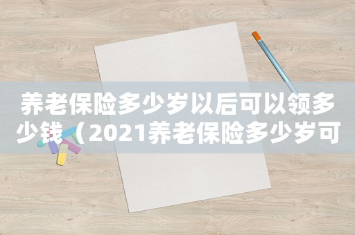養老保險多少歲以后可以領多少錢（2021養老保險多少歲可以領到錢）