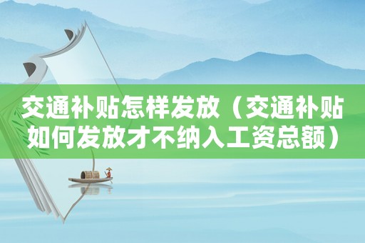 交通補貼怎樣發放（交通補貼如何發放才不納入工資總額）