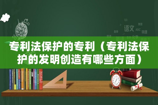 專利法保護的專利（專利法保護的發明創造有哪些方面）