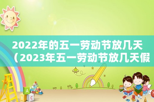 2022年的五一勞動節放幾天（2023年五一勞動節放幾天假呢）