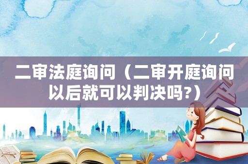 二審法庭詢問（二審開庭詢問以后就可以判決嗎?）