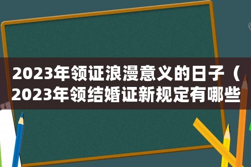2023年領(lǐng)證浪漫意義的日子（2023年領(lǐng)結(jié)婚證新規(guī)定有哪些呢）