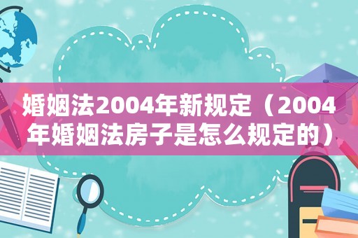 婚姻法2004年新規定（2004年婚姻法房子是怎么規定的）