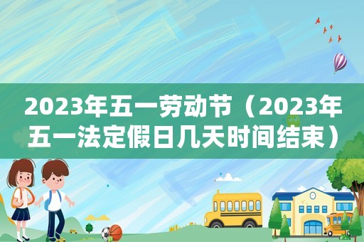 2023年五一勞動節(jié)（2023年五一法定假日幾天時間結(jié)束）