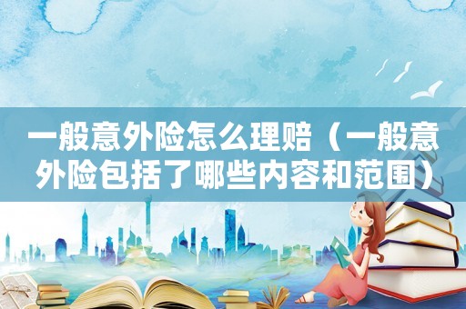 一般意外險怎么理賠（一般意外險包括了哪些內容和范圍）