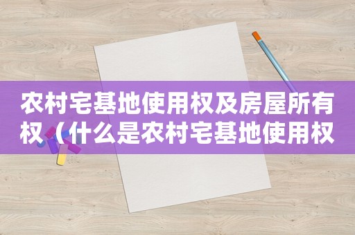 農村宅基地使用權及房屋所有權（什么是農村宅基地使用權和所有權）