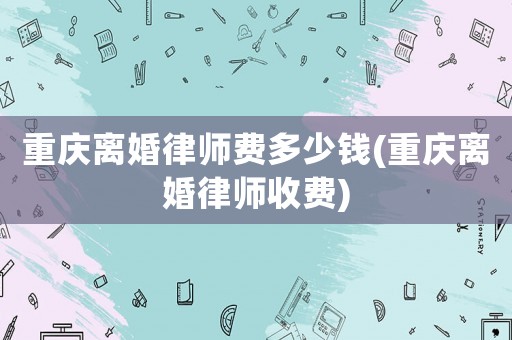 重慶離婚律師費多少錢(重慶離婚律師收費)