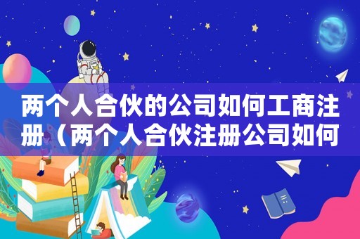 兩個人合伙的公司如何工商注冊（兩個人合伙注冊公司如何注冊營業(yè)執(zhí)照）