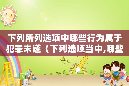下列所列選項中哪些行為屬于犯罪未遂（下列選項當中,哪些行為屬于犯罪未遂）