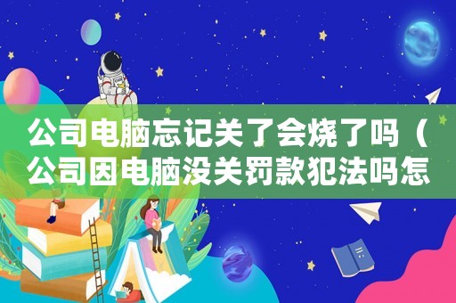 公司電腦忘記關了會燒了嗎（公司因電腦沒關罰款犯法嗎怎么處理）