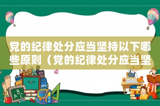 黨的紀律處分應當堅持以下哪些原則（黨的紀律處分應當堅持哪些原則和原則）