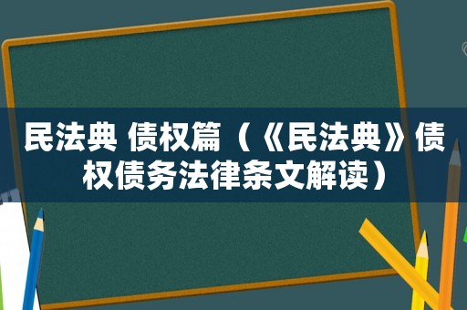 民法典 債權(quán)篇（《民法典》債權(quán)債務(wù)法律條文解讀）