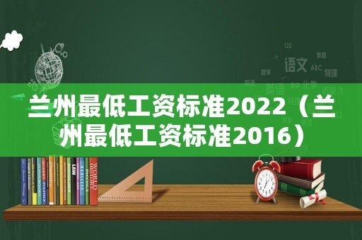 蘭州最低工資標準2022（蘭州最低工資標準2016）