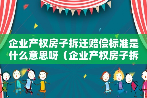 企業產權房子拆遷賠償標準是什么意思呀（企業產權房子拆遷賠償標準是什么意思）