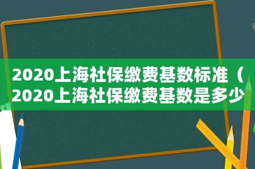 2020上海社保繳費基數標準（2020上海社保繳費基數是多少?）