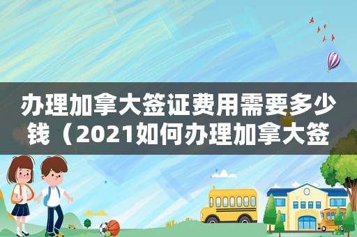 辦理加拿大簽證費用需要多少錢（2021如何辦理加拿大簽證手續）