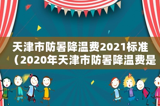 天津市防暑降溫費2021標準（2020年天津市防暑降溫費是多少）