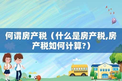 何謂房產稅（什么是房產稅,房產稅如何計算?）