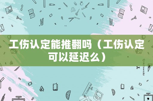 工傷認定能推翻嗎（工傷認定可以延遲么）