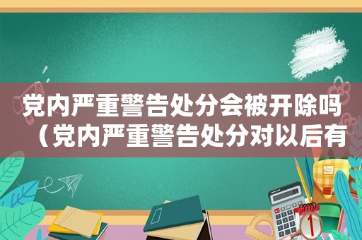 黨內嚴重警告處分會被開除嗎（黨內嚴重警告處分對以后有什么影響）