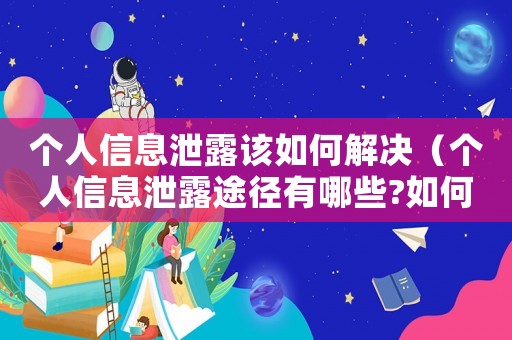 個人信息泄露該如何解決（個人信息泄露途徑有哪些?如何避免?）