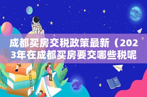成都買房交稅政策最新（2023年在成都買房要交哪些稅呢）
