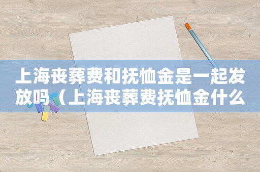 上海喪葬費(fèi)和撫恤金是一起發(fā)放嗎（上海喪葬費(fèi)撫恤金什么時(shí)候到賬?）