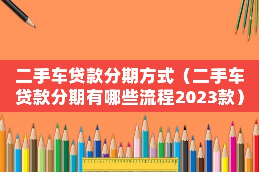 二手車貸款分期方式（二手車貸款分期有哪些流程2023款）