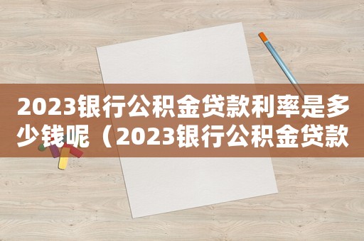 2023銀行公積金貸款利率是多少錢呢（2023銀行公積金貸款利率是多少錢）