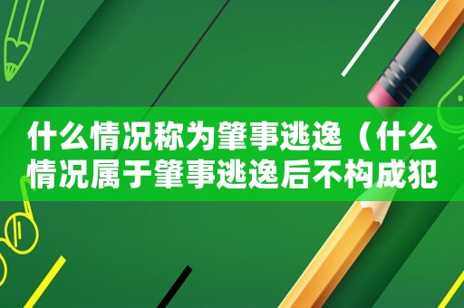 什么情況稱為肇事逃逸（什么情況屬于肇事逃逸后不構(gòu)成犯罪）