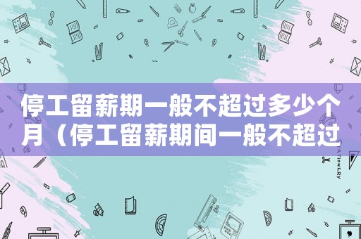 停工留薪期一般不超過多少個月（停工留薪期間一般不超過幾個月以上）