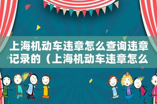 上海機動車違章怎么查詢違章記錄的（上海機動車違章怎么查詢違章記錄）