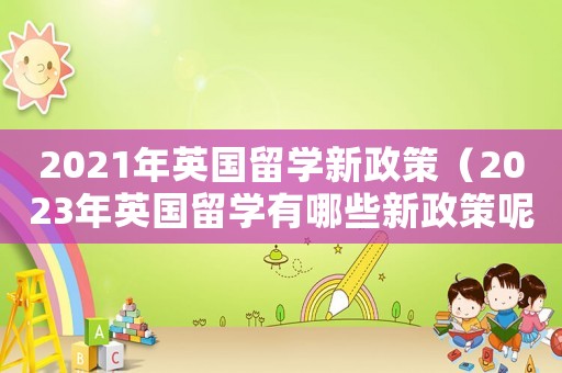 2021年英國留學新政策（2023年英國留學有哪些新政策呢）