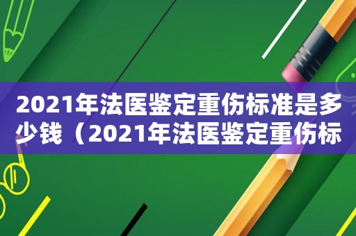 2021年法醫鑒定重傷標準是多少錢（2021年法醫鑒定重傷標準是多少）