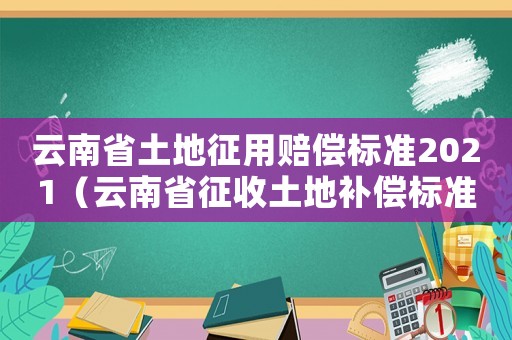 云南省土地征用賠償標準2021（云南省征收土地補償標準是什么樣的）