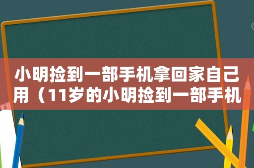 小明撿到一部手機拿回家自己用（11歲的小明撿到一部手機拿回家用）