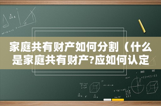 家庭共有財產如何分割（什么是家庭共有財產?應如何認定?）