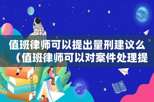 值班律師可以提出量刑建議么（值班律師可以對案件處理提出意見嗎）