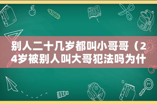 別人二十幾歲都叫小哥哥（24歲被別人叫大哥犯法嗎為什么）