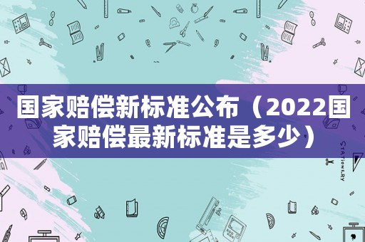 國家賠償新標準公布（2022國家賠償最新標準是多少）