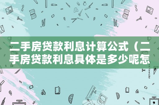 二手房貸款利息計算公式（二手房貸款利息具體是多少呢怎么計算）