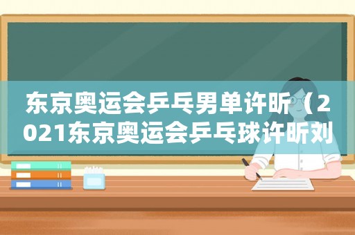 東京奧運會乒乓男單許昕（2021東京奧運會乒乓球許昕劉詩雯）